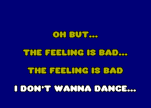 OI! BUY...
'I'IiE FEELING IS BAD...
?HE FEELING IS BAD

I DON'T WANNR DANCE...