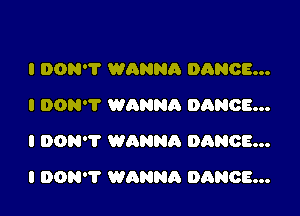 I DON? WANNA DANCE...
I DON'T WANNA DANCE...
I DON'T WANNA DANCE...

I DON? WANNA DANCE...