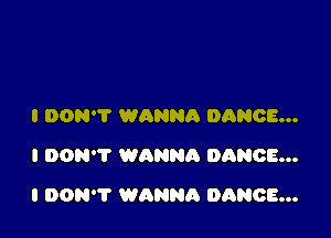 I DON'T WANNA DANCE...
I DON'T WANNA DANCE...

I DON? WANNA DANCE...