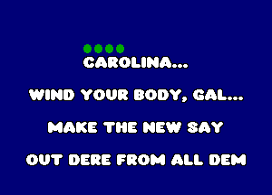 CAROLINA...

WIND YOUR BODY, cm...

MAKE THE NEW SAY
001' 0838 FROM ALI. DEM