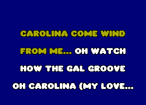 CAROLINA COME WIND
FROM ME... 0 W670
ROW THE cm. GROOVE

OH CAROLINA (MY LOVE...