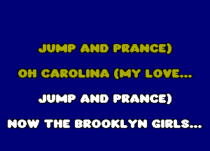 JUMP AND FRANCE)

0 caROLINA (MY LOVE...

JUMP AND FRANCE)
NOW 1118 BROOKLYN GIRLS...