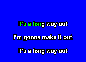 It's a long way out

Pm gonna make it out

It's a long way out