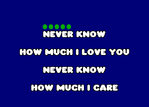 NEVER KNOW
HOW MUG I LOVE YOU
NEVER KNOW

HOW MUCH I CARE