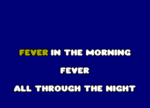 FEVER IN THE MORNING
FEVER

ALI. 11130116 THE NIGHT