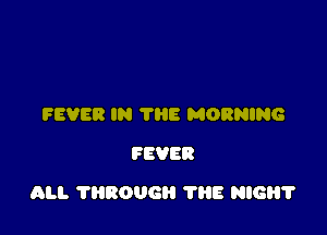 FEVER IN THE MORNING
FEVER

ALI. 11130116 THE NIGHT