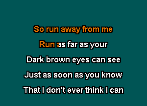 80 run away from me
Run as far as your

Dark brown eyes can see

Just as soon as you know

Thatl don't everthink I can