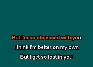 But I'm so obsessed with you

I think I'm better on my own

Butl get so lost in you