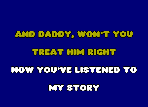 AND DADDY, WON? YOU

?REAT HIM RIG?
NOW YOU'VE LIS'I'ENED 1'0
MY 8708?