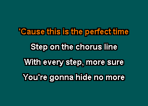 'Cause this is the perfect time

Step on the chorus line

With every step, more sure

You're gonna hide no more