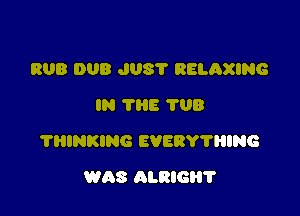 RUB DUB J08? RELAXING
IN THE 708

?HINKING EVERY1'I1ING

WAS ALRIGH'I'