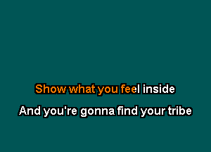 Show what you feel inside

And you're gonna fund your tribe