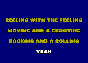 REELING WITH 'I'HE FEELING
MOVING AND A GROOVING

ROCKING 0940 A ROLLING

YEAH
