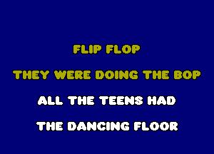 FLIP FLOP
?HEY WERE DOING 'l'liE BOP
ALI. THE TEENS AD

THE DANCING FLOOR