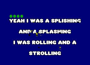 YEAH I WAS A SPLISBING
ANF'QSPLASHING

I WAS ROLLING AND A

s'moumd