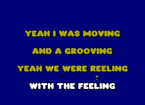 YEAH I WAS MOVING
AND a GROOVING

YEAH WE WERE REELING

wrm THE seems