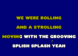 WE WERE ROLLING
AND A S?EIOLLING

MOVING WITH ?HE GROOMING

SPLISR smasu 98a