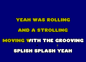 YEAH WAS ROLLING
AND A S'I'ROLLING

MOVING WITH THE GROOVING

sous snasu 92am