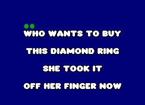 WRO WAN'I'S 1'0 BUY
'l'IllS DIAMOND RING
SHE TOOK I'l'

OFF HER FINGER NOW