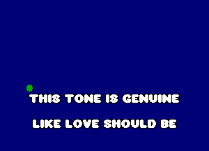 ?HIS TONE I8 GENUINE

LIKE LOVE SROULD BE