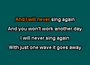 And lwill never sing again
And you won't work another day

I will never sing again

With just one wave it goes away
