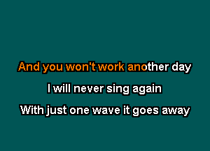 And you won't work another day

I will never sing again

With just one wave it goes away