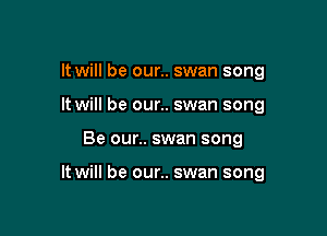 It will be our.. swan song
It will be our.. swan song

Be our.. swan song

It will be our.. swan song