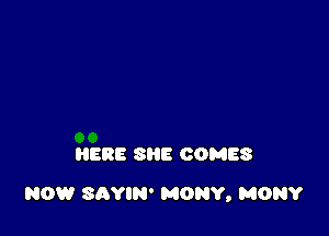 HERE SHE COMES

NOW SAYIN' MONY, MONY