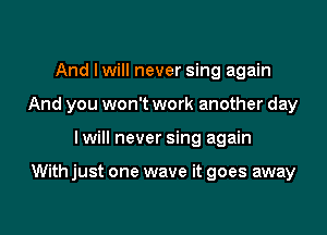 And lwill never sing again
And you won't work another day

I will never sing again

With just one wave it goes away