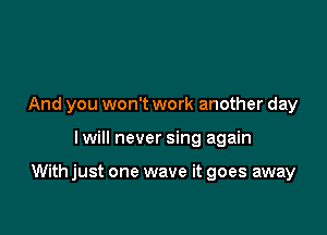 And you won't work another day

I will never sing again

With just one wave it goes away