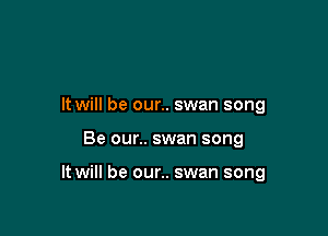 It will be our.. swan song

Be our.. swan song

It will be our.. swan song