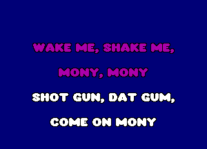 SHOT GUN, 001' GUM,

COME ON MON?