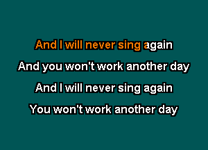 And Iwill never sing again

And you won't work another day

And Iwill never sing again

You won't work another day