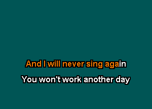 And lwill never sing again

You won't work another day