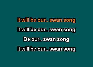 It will be our.. swan song
It will be our.. swan song

Be our.. swan song

It will be our.. swan song