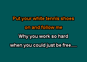 Put your white tennis shoes
on and follow me

Why you work so hard

when you couldjust be free .....