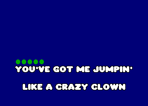 YOU'VE 601' ME JUMPIN'

LIKE A CRAZY CLOWN