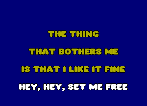 7H8 THING
'I'Ilh'l' BOTIIERS ME
IS THAT I LIKE I? FINE

HEY, EV, SET ME FREE