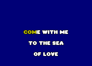 COME WITH ME

1'0 ?HE SEA
OF LOVE