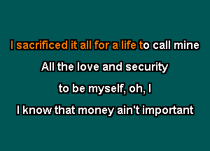 I sacrificed it all for a life to call mine
All the love and security
to be myself, oh, I

I know that money ain't important