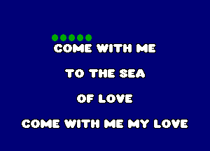 COME WI? ME
TO THE SEA
OF LOVE

COME WITH ME MY LOVE