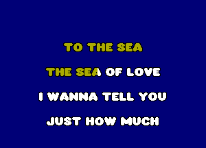 70 ?H3 SEA
'I'HE SEA OF LOVE

I WANNA ?ELI. YOU

J03? HOW MUCH