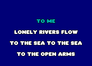 LONELY RIVERS FLOW

1'0 THE SEA TO 1118 SEA

1'0 'l'liE OPEN ARMS