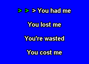 3 t. You had me

You lost me

You're wasted

You cost me