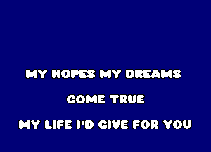 MY OPES MY DREAMS
COME 7808

MY LIFE I'D GIVE FOR YOU