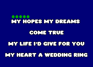 MY HOPES MY DREAMS
COME TRUE
MY LIFE I'D GIVE I308 YOU

MY HEART A WEDDING RING