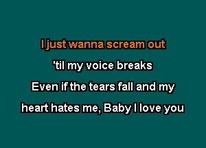 Ijust wanna scream out
'til my voice breaks

Even ifthe tears fall and my

heart hates me, Baby I love you