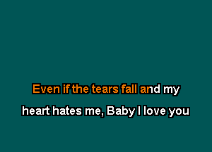Even ifthe tears fall and my

heart hates me, Baby I love you