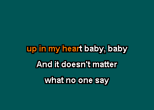 up in my heart baby, baby

And it doesn't matter

what no one say