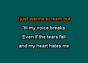ljust wanna scream out
'til my voice breaks

Even ifthe tears fall

and my heart hates me